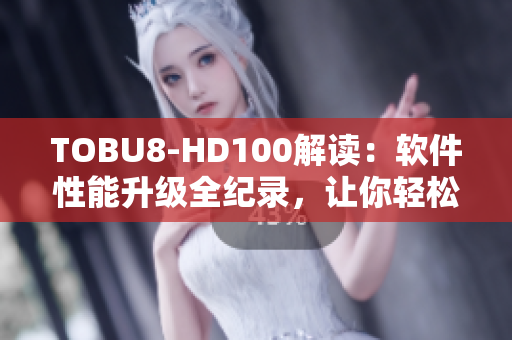 TOBU8-HD100解读：软件性能升级全纪录，让你轻松掌握软件技术变革