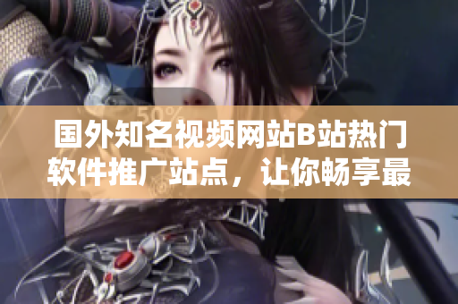 国外知名视频网站B站热门软件推广站点，让你畅享最新科技资讯
