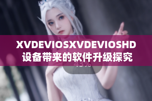 XVDEVIOSXVDEVIOSHD 设备带来的软件升级探究