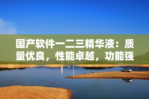 国产软件一二三精华液：质量优良，性能卓越，功能强大