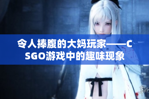 令人捧腹的大妈玩家——CSGO游戏中的趣味现象