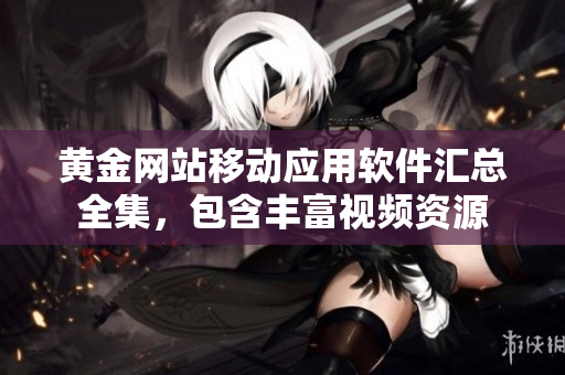 黄金网站移动应用软件汇总全集，包含丰富视频资源