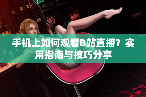 手机上如何观看B站直播？实用指南与技巧分享