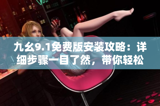 九幺9.1免费版安装攻略：详细步骤一目了然，带你轻松了解软件安装细节