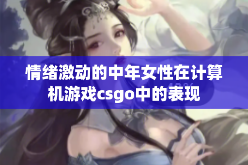 情绪激动的中年女性在计算机游戏csgo中的表现