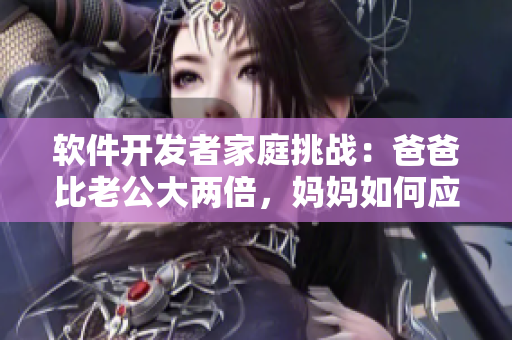 软件开发者家庭挑战：爸爸比老公大两倍，妈妈如何应对？