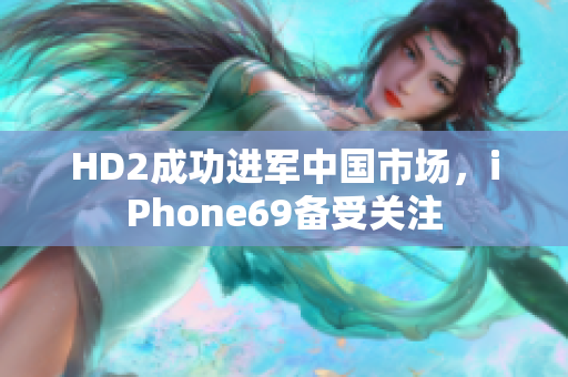 HD2成功进军中国市场，iPhone69备受关注