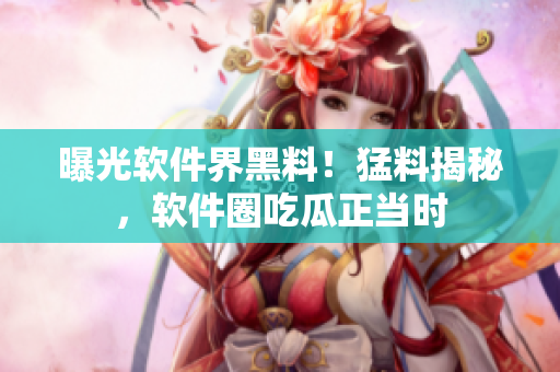 曝光软件界黑料！猛料揭秘，软件圈吃瓜正当时
