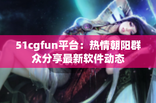 51cgfun平台：热情朝阳群众分享最新软件动态