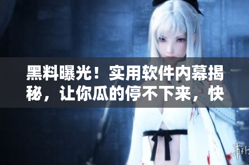 黑料曝光！实用软件内幕揭秘，让你瓜的停不下来，快来看看吧