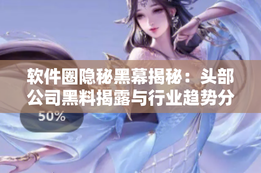 软件圈隐秘黑幕揭秘：头部公司黑料揭露与行业趋势分析