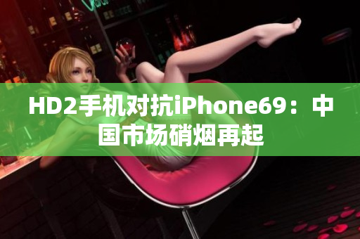HD2手机对抗iPhone69：中国市场硝烟再起