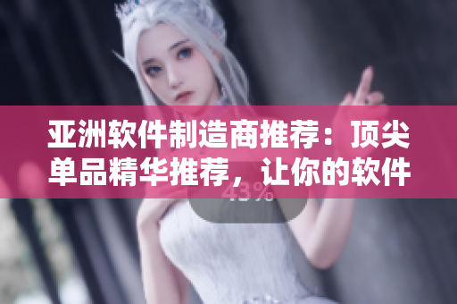 亚洲软件制造商推荐：顶尖单品精华推荐，让你的软件体验翻倍提升
