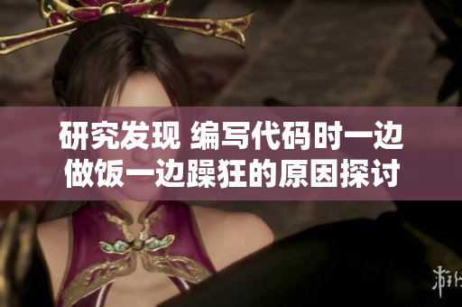 研究发现 编写代码时一边做饭一边躁狂的原因探讨