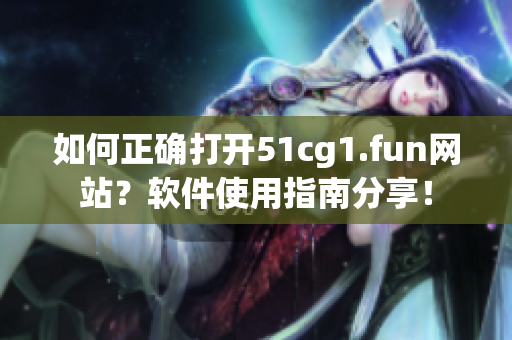 如何正确打开51cg1.fun网站？软件使用指南分享！