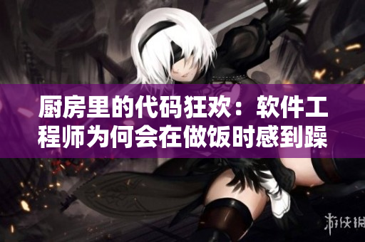 厨房里的代码狂欢：软件工程师为何会在做饭时感到躁狂？