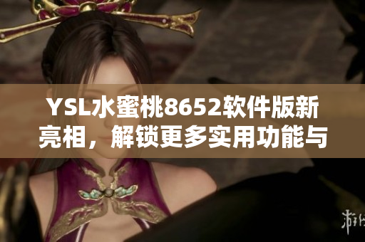 YSL水蜜桃8652软件版新亮相，解锁更多实用功能与秘诀
