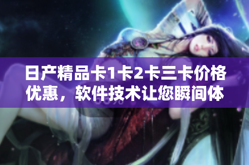 日产精品卡1卡2卡三卡价格优惠，软件技术让您瞬间体验卓越功能