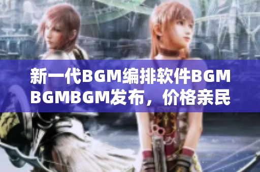 新一代BGM编排软件BGMBGMBGM发布，价格亲民！