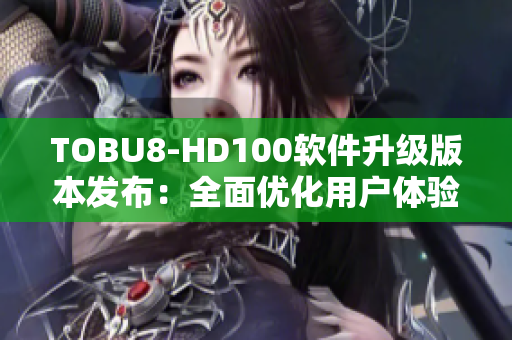 TOBU8-HD100软件升级版本发布：全面优化用户体验及功能增强