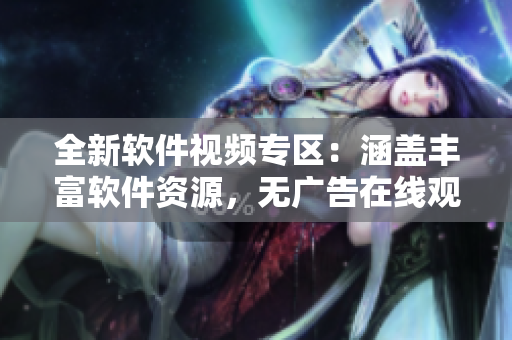 全新软件视频专区：涵盖丰富软件资源，无广告在线观看
