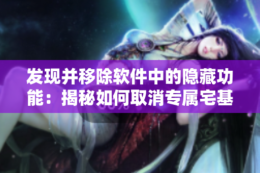 发现并移除软件中的隐藏功能：揭秘如何取消专属宅基地入口