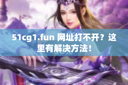 51cg1.fun 网址打不开？这里有解决方法！