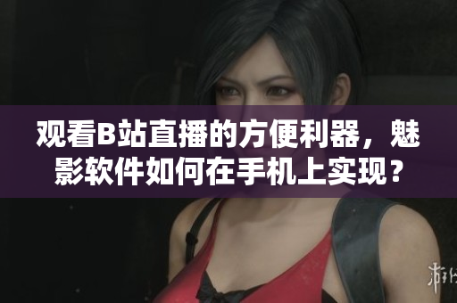 观看B站直播的方便利器，魅影软件如何在手机上实现？