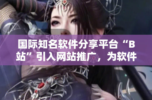 国际知名软件分享平台“B站”引入网站推广，为软件爱好者提供优质内容