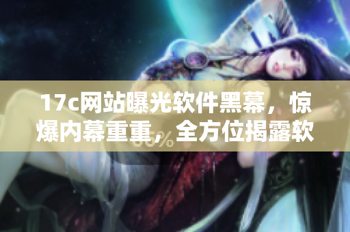 17c网站曝光软件黑幕，惊爆内幕重重，全方位揭露软件产业秘辛