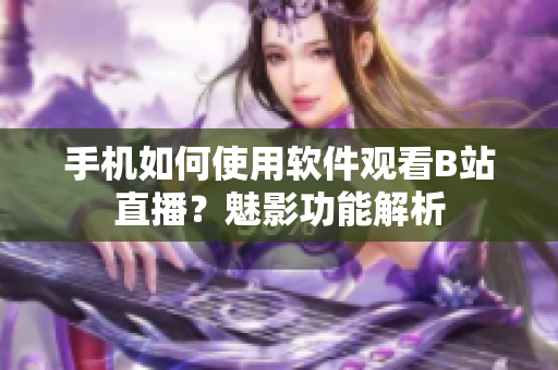 手机如何使用软件观看B站直播？魅影功能解析