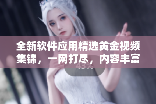 全新软件应用精选黄金视频集锦，一网打尽，内容丰富迷人