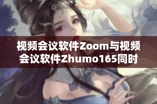 视频会议软件Zoom与视频会议软件Zhumo165同时问世