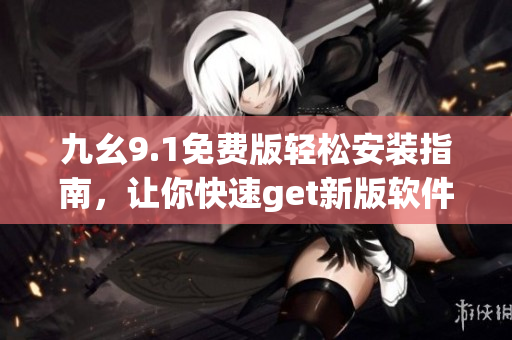 九幺9.1免费版轻松安装指南，让你快速get新版软件