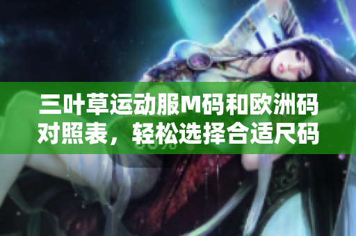 三叶草运动服M码和欧洲码对照表，轻松选择合适尺码