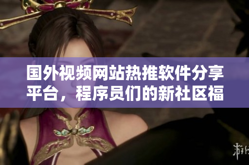 国外视频网站热推软件分享平台，程序员们的新社区福利