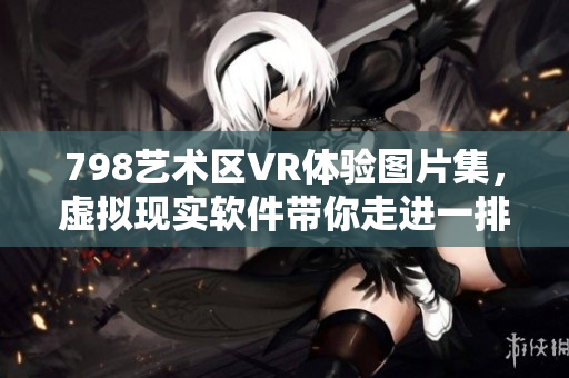 798艺术区VR体验图片集，虚拟现实软件带你走进一排小人的奇幻世界