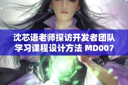 沈芯语老师探访开发者团队学习课程设计方法 MD0076