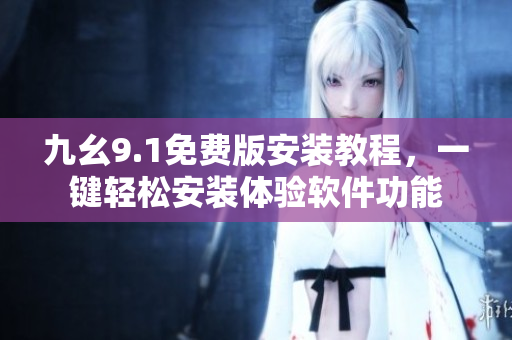 九幺9.1免费版安装教程，一键轻松安装体验软件功能