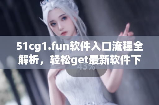 51cg1.fun软件入口流程全解析，轻松get最新软件下载方式