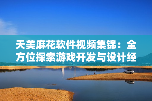 天美麻花软件视频集锦：全方位探索游戏开发与设计经验