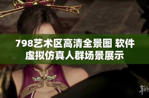 798艺术区高清全景图 软件虚拟仿真人群场景展示