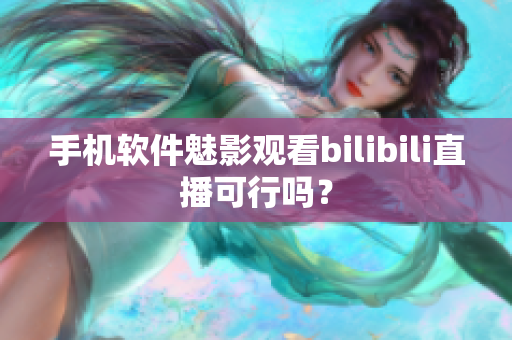 手机软件魅影观看bilibili直播可行吗？