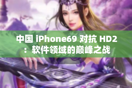 中国 iPhone69 对抗 HD2：软件领域的巅峰之战