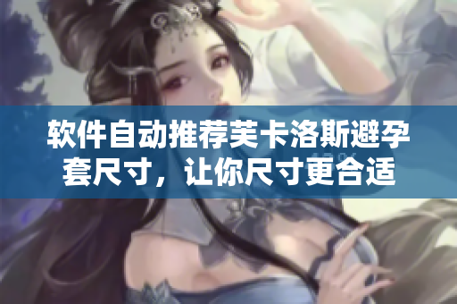 软件自动推荐芙卡洛斯避孕套尺寸，让你尺寸更合适