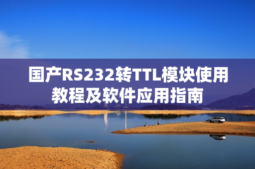 国产RS232转TTL模块使用教程及软件应用指南