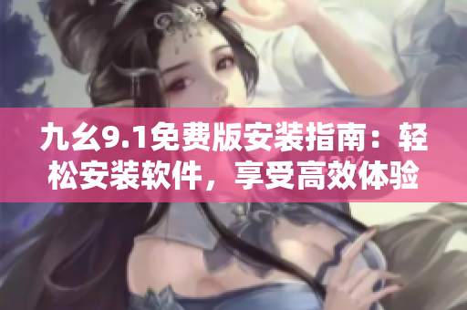 九幺9.1免费版安装指南：轻松安装软件，享受高效体验