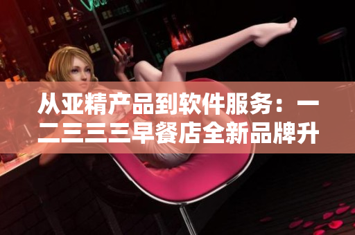 从亚精产品到软件服务：一二三三三早餐店全新品牌升级