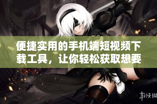 便捷实用的手机端短视频下载工具，让你轻松获取想要的视频资源