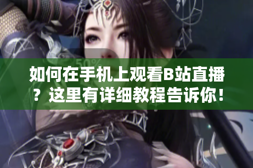 如何在手机上观看B站直播？这里有详细教程告诉你！